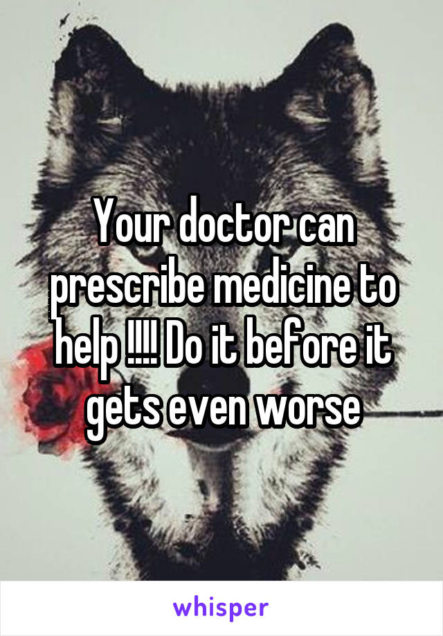 Your doctor can prescribe medicine to help !!!! Do it before it gets even worse