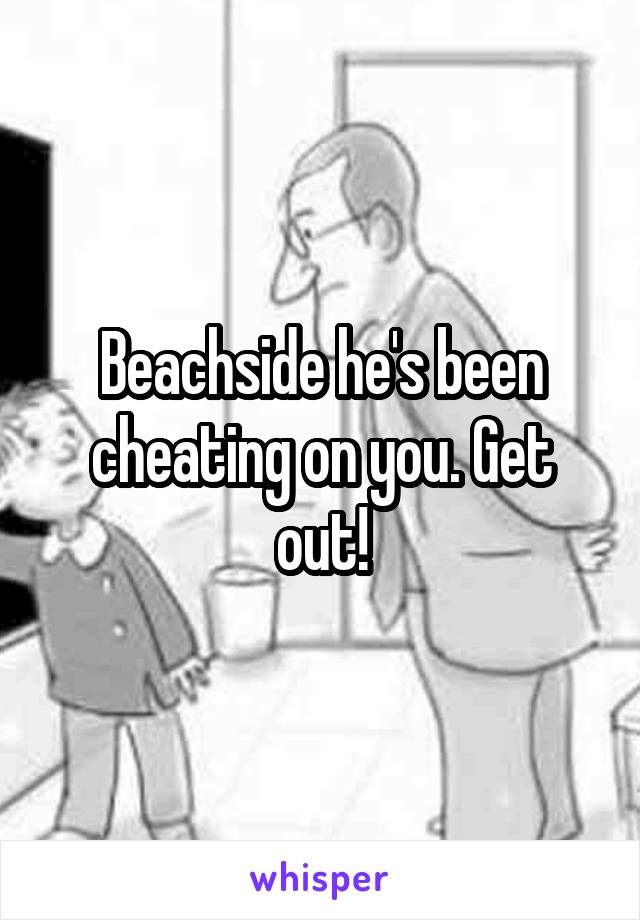 Beachside he's been cheating on you. Get out!