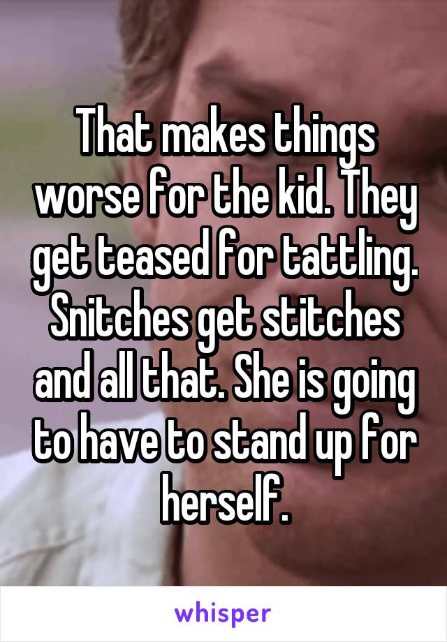 That makes things worse for the kid. They get teased for tattling. Snitches get stitches and all that. She is going to have to stand up for herself.