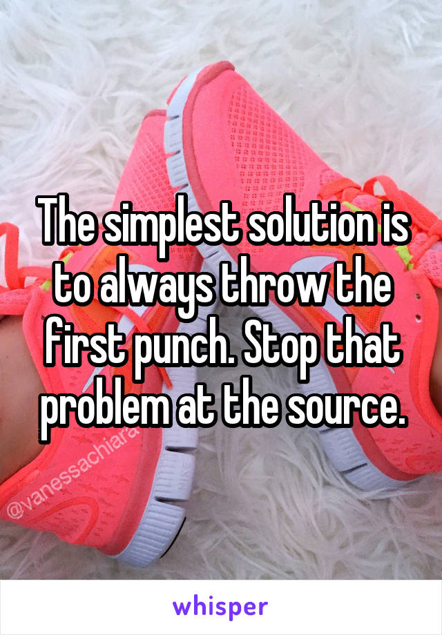 The simplest solution is to always throw the first punch. Stop that problem at the source.