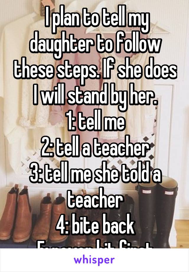  I plan to tell my daughter to follow these steps. If she does I will stand by her.
1: tell me
2: tell a teacher
3: tell me she told a teacher
4: bite back
5: never hit first