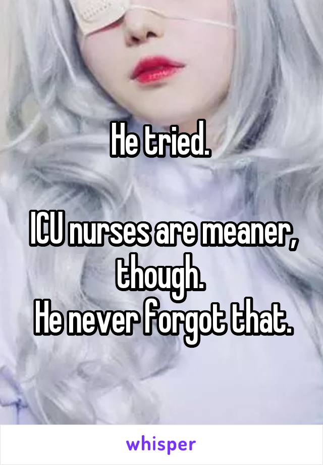 He tried. 

ICU nurses are meaner, though. 
He never forgot that.