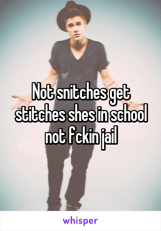 Not snitches get stitches shes in school not fckin jail