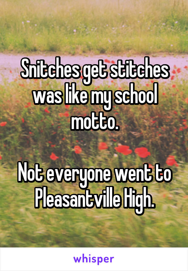 Snitches get stitches was like my school motto.

Not everyone went to Pleasantville High.