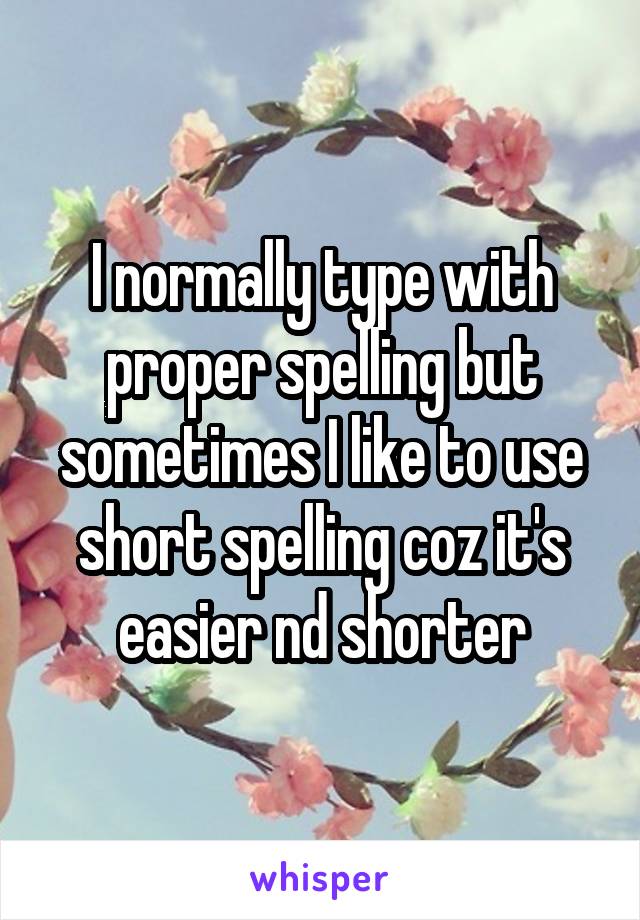 I normally type with proper spelling but sometimes I like to use short spelling coz it's easier nd shorter