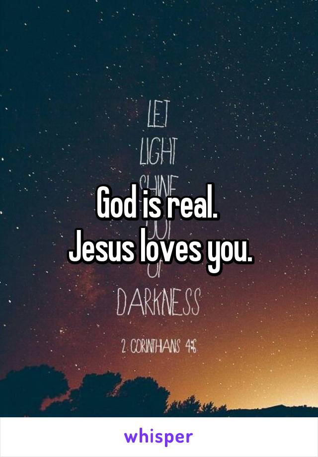 God is real. 
Jesus loves you.