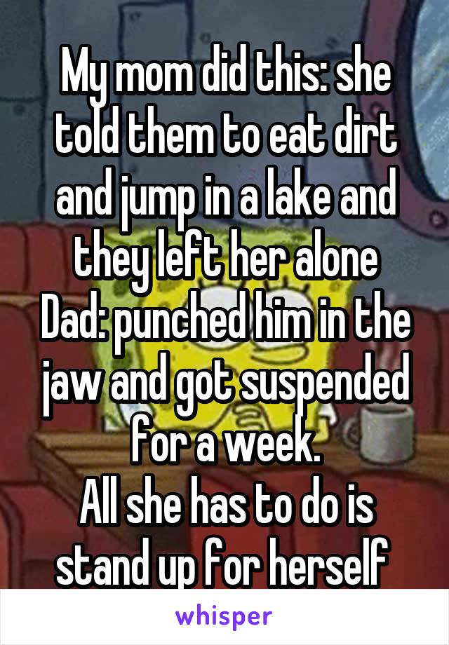 My mom did this: she told them to eat dirt and jump in a lake and they left her alone
Dad: punched him in the jaw and got suspended for a week.
All she has to do is stand up for herself 