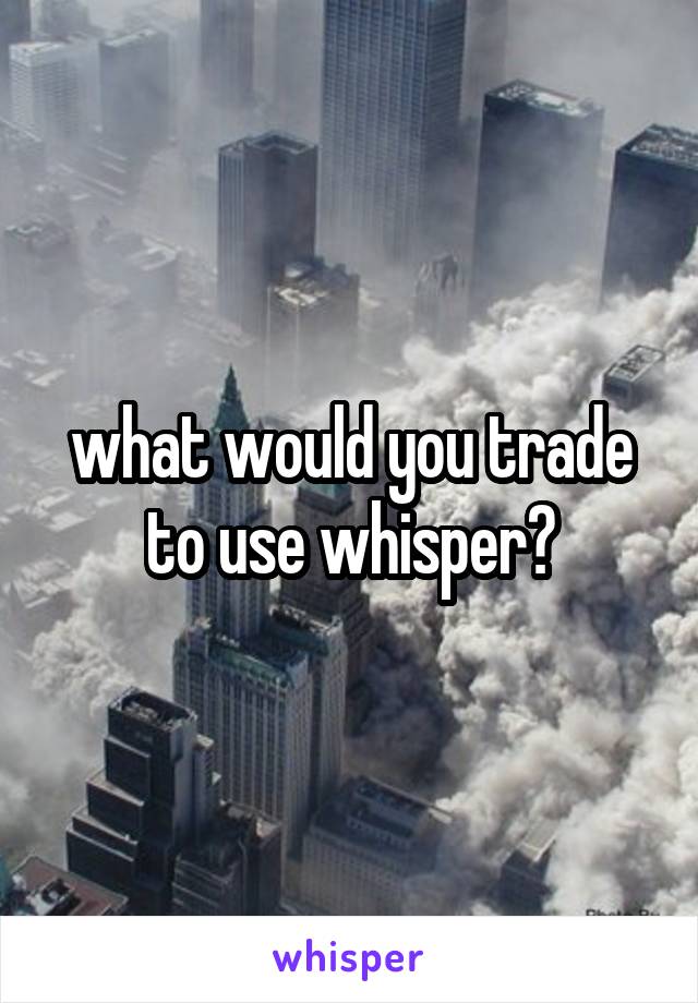 what would you trade to use whisper?