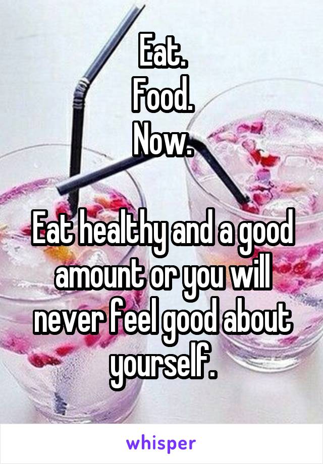 Eat.
Food.
Now.

Eat healthy and a good amount or you will never feel good about yourself.
