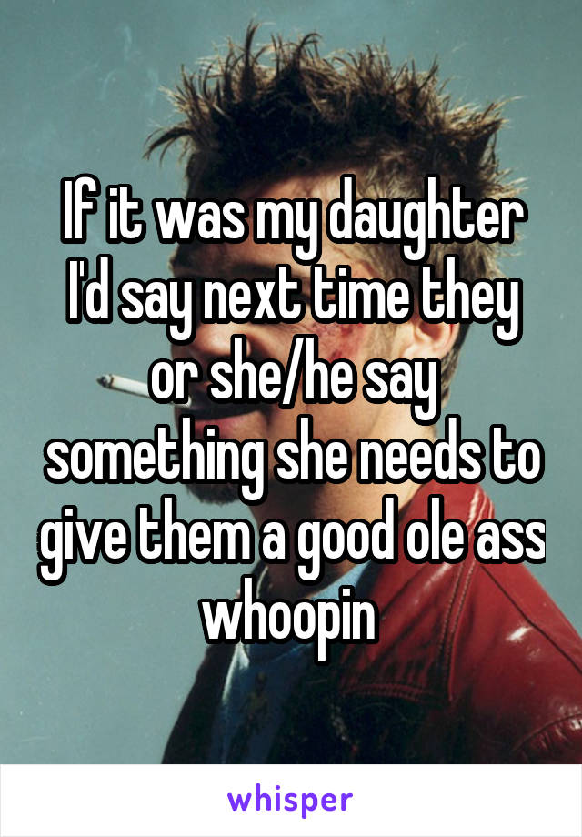 If it was my daughter I'd say next time they or she/he say something she needs to give them a good ole ass whoopin 