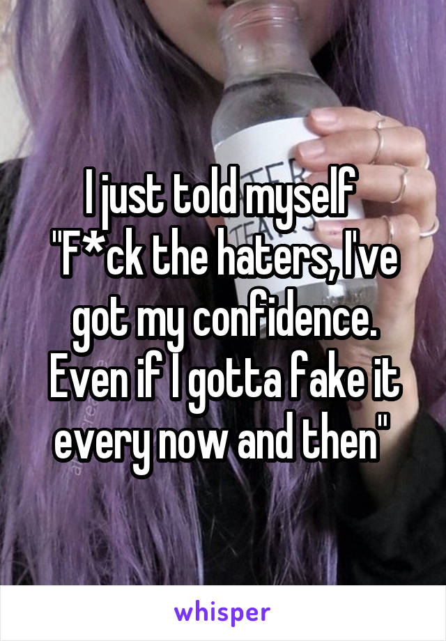 I just told myself 
"F*ck the haters, I've got my confidence. Even if I gotta fake it every now and then" 