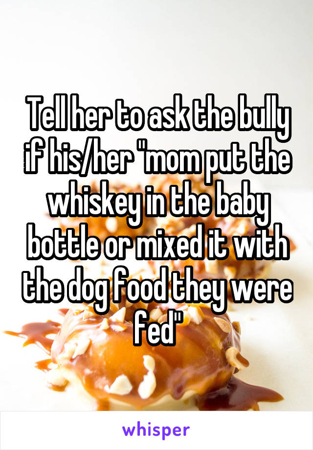 Tell her to ask the bully if his/her "mom put the whiskey in the baby bottle or mixed it with the dog food they were fed"