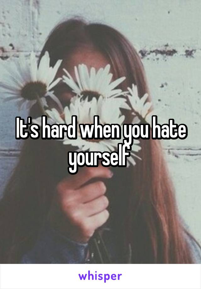 It's hard when you hate yourself 