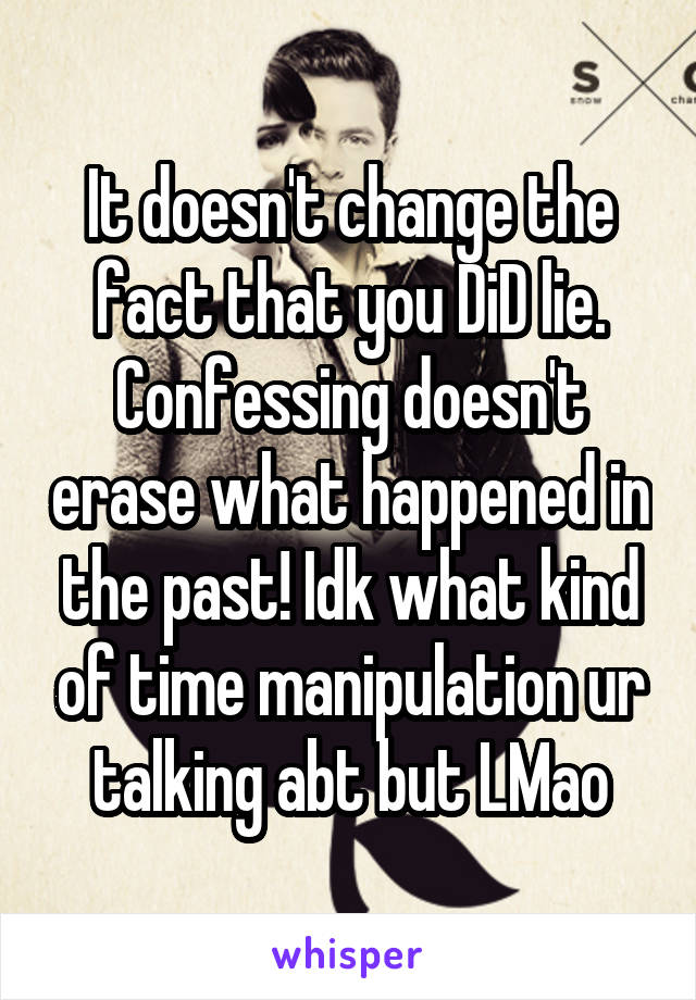 It doesn't change the fact that you DiD lie. Confessing doesn't erase what happened in the past! Idk what kind of time manipulation ur talking abt but LMao