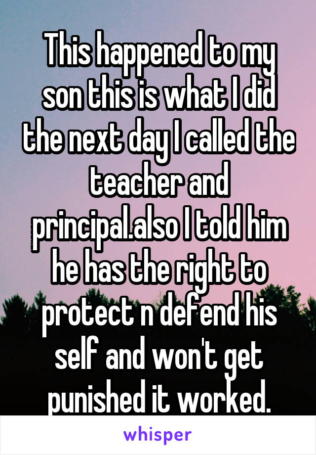 This happened to my son this is what I did the next day I called the teacher and principal.also I told him he has the right to protect n defend his self and won't get punished it worked.