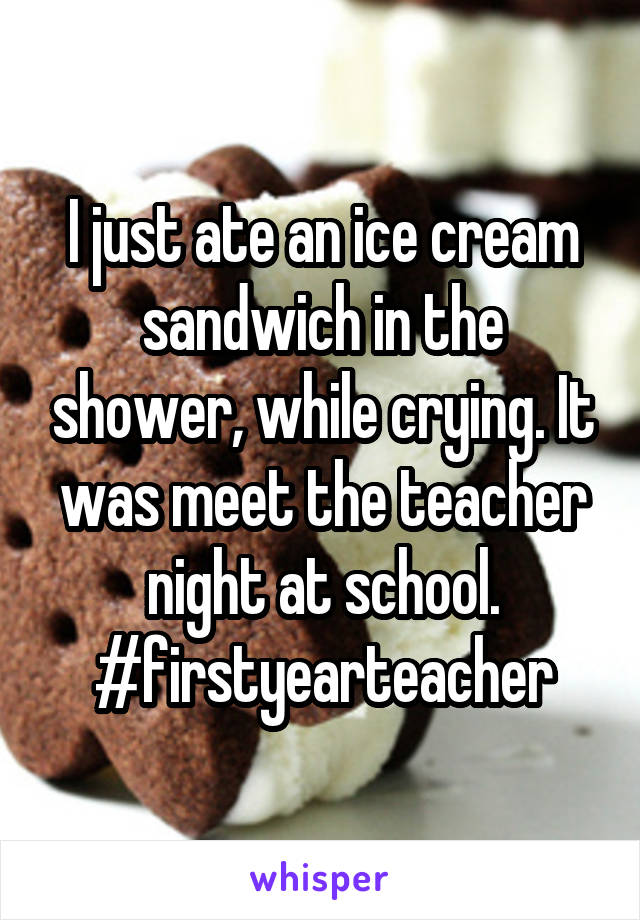 I just ate an ice cream sandwich in the shower, while crying. It was meet the teacher night at school. #firstyearteacher