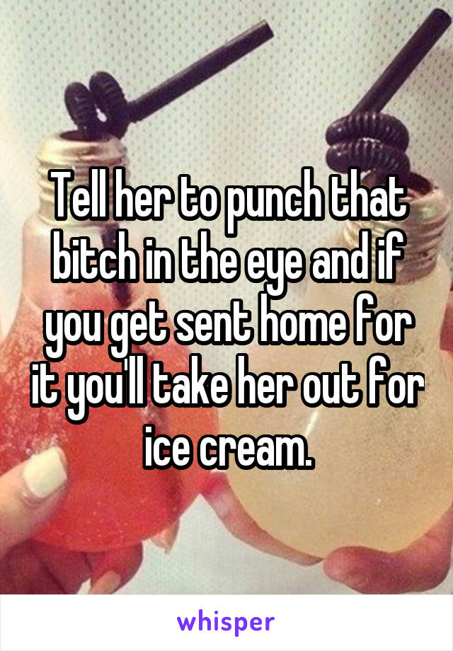 Tell her to punch that bitch in the eye and if you get sent home for it you'll take her out for ice cream.