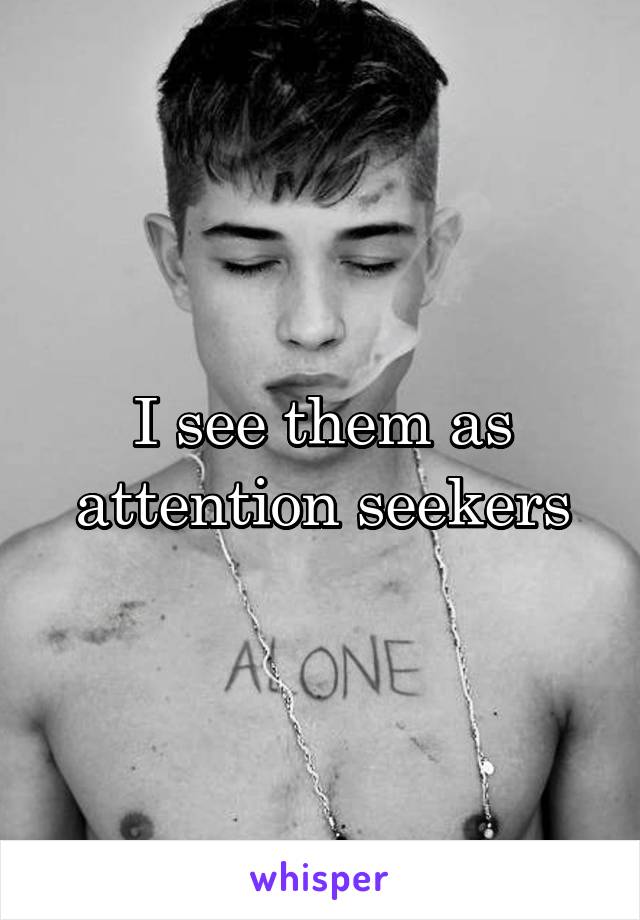 I see them as attention seekers