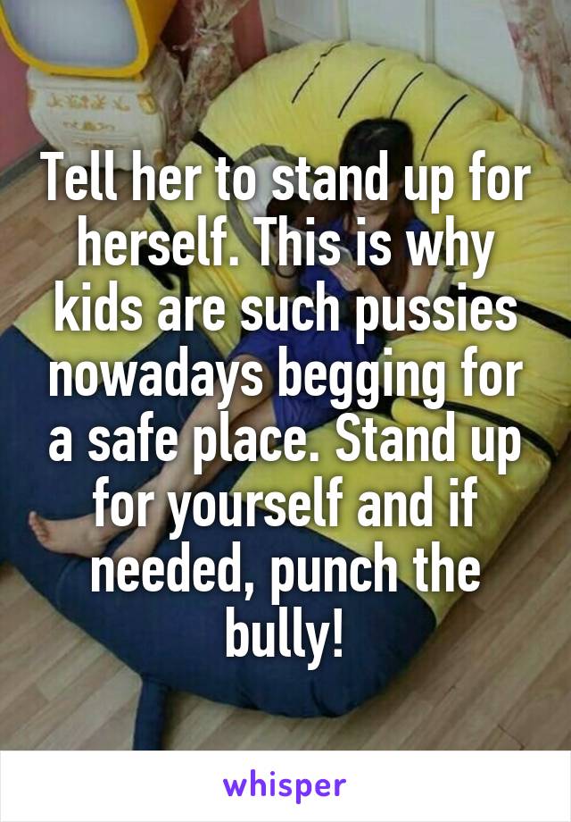 Tell her to stand up for herself. This is why kids are such pussies nowadays begging for a safe place. Stand up for yourself and if needed, punch the bully!