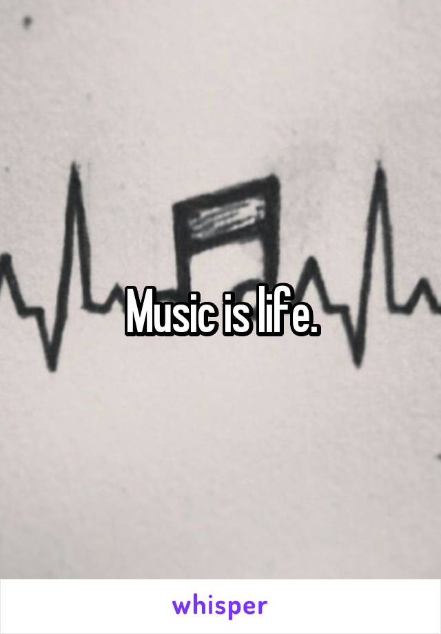 Music is life.