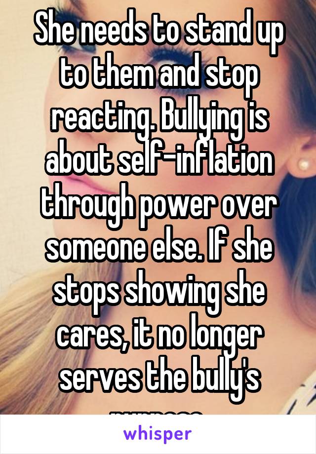 She needs to stand up to them and stop reacting. Bullying is about self-inflation through power over someone else. If she stops showing she cares, it no longer serves the bully's purpose.