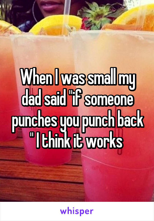 When I was small my dad said "if someone punches you punch back " I think it works 