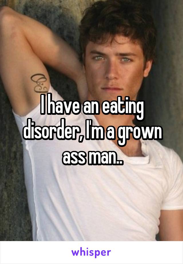 I have an eating disorder, I'm a grown ass man..