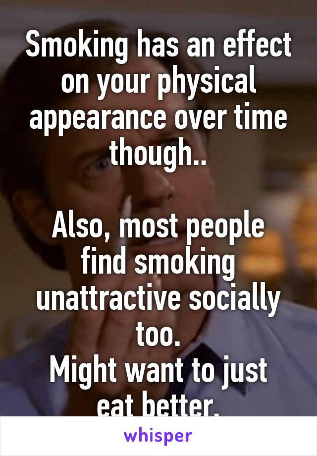 Smoking has an effect on your physical appearance over time though..

Also, most people find smoking unattractive socially too.
Might want to just eat better.