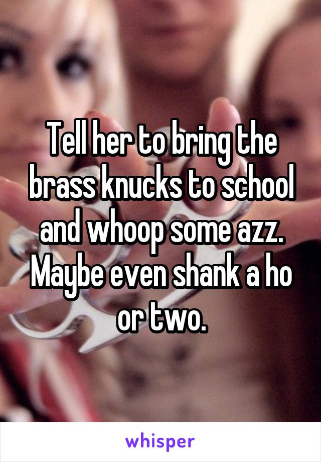 Tell her to bring the brass knucks to school and whoop some azz. Maybe even shank a ho or two.