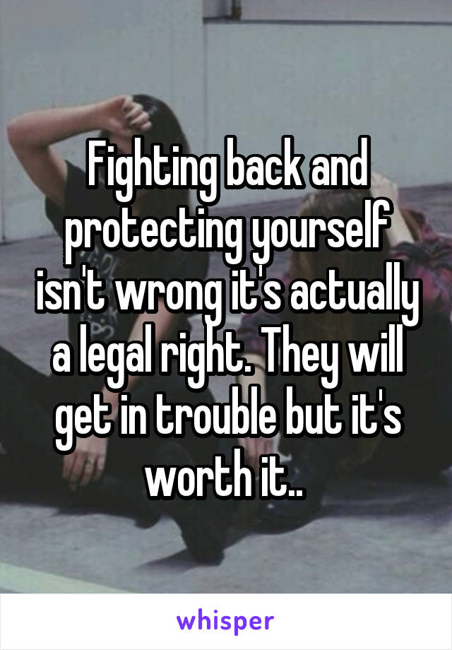 Fighting back and protecting yourself isn't wrong it's actually a legal right. They will get in trouble but it's worth it.. 