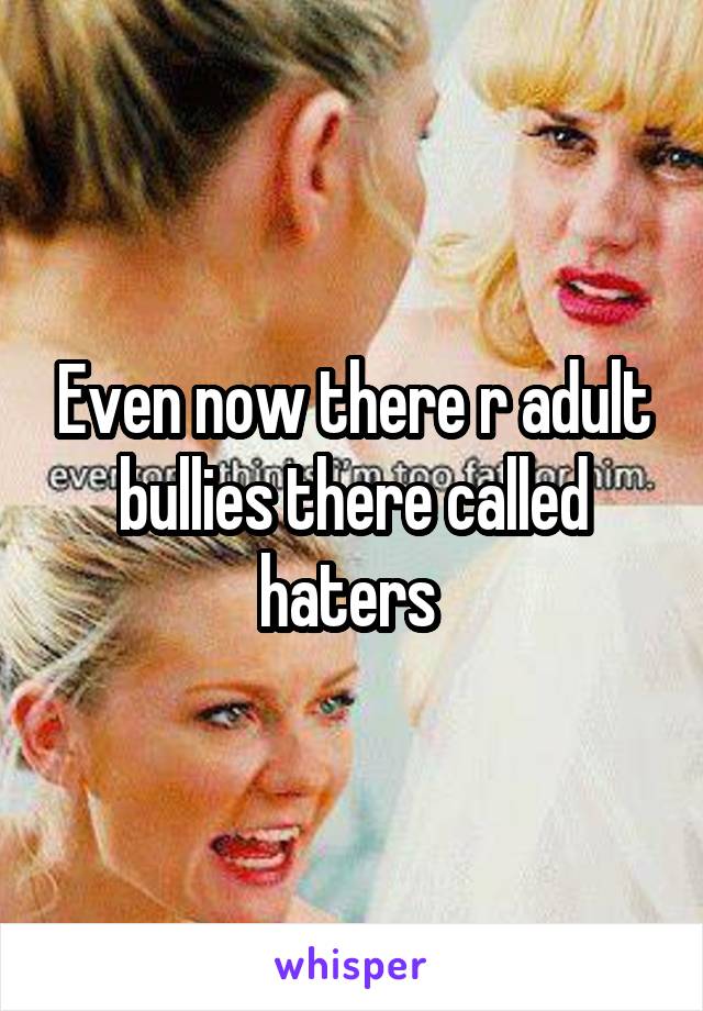 Even now there r adult bullies there called haters 