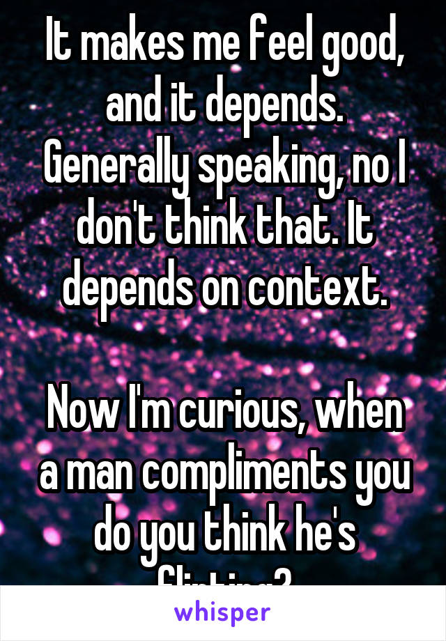 It makes me feel good, and it depends.
Generally speaking, no I don't think that. It depends on context.

Now I'm curious, when a man compliments you do you think he's flirting?