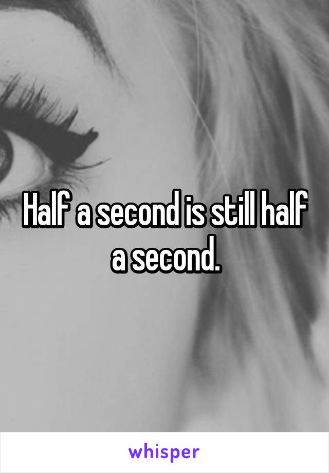 Half a second is still half a second.