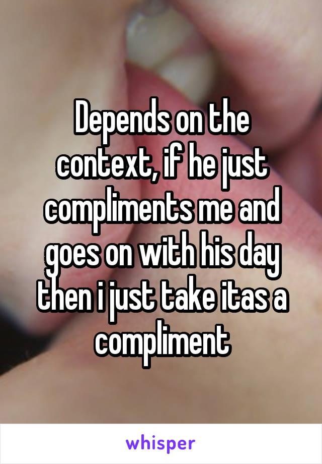 Depends on the context, if he just compliments me and goes on with his day then i just take itas a compliment