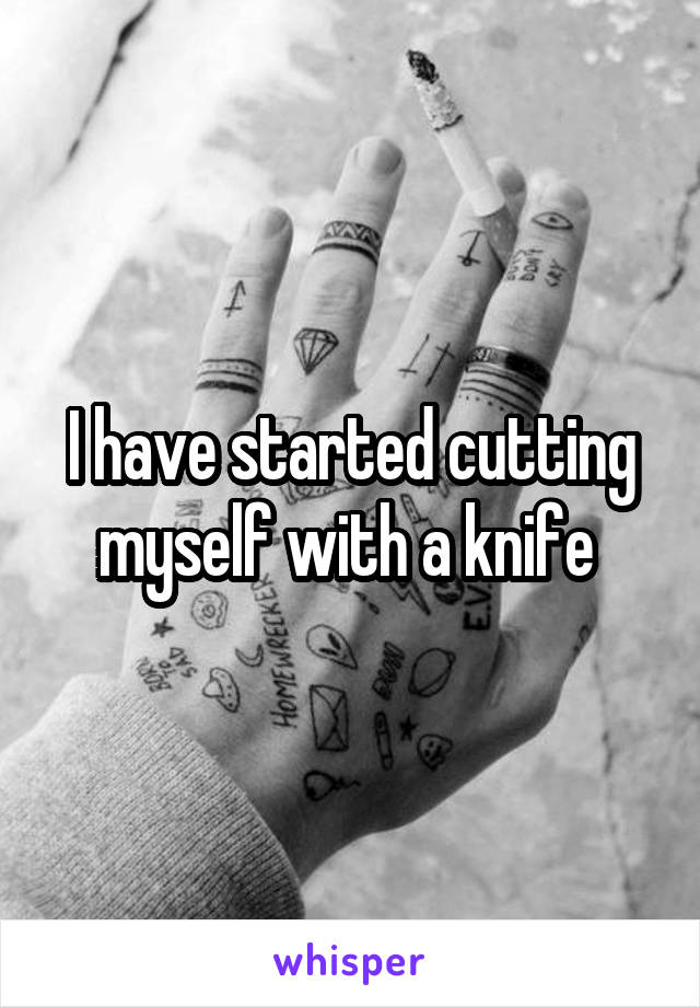 I have started cutting myself with a knife 