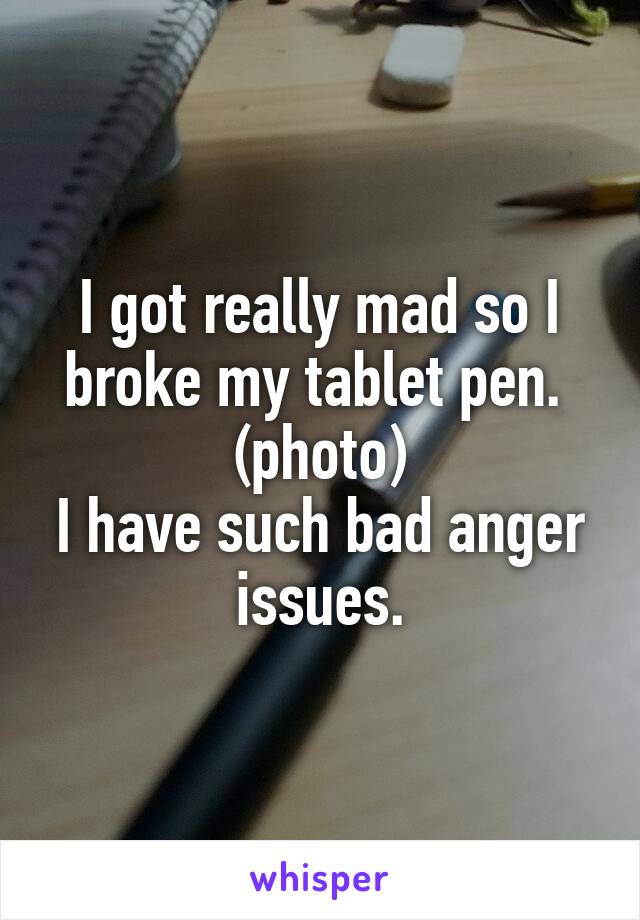 I got really mad so I broke my tablet pen. 
(photo)
I have such bad anger issues.