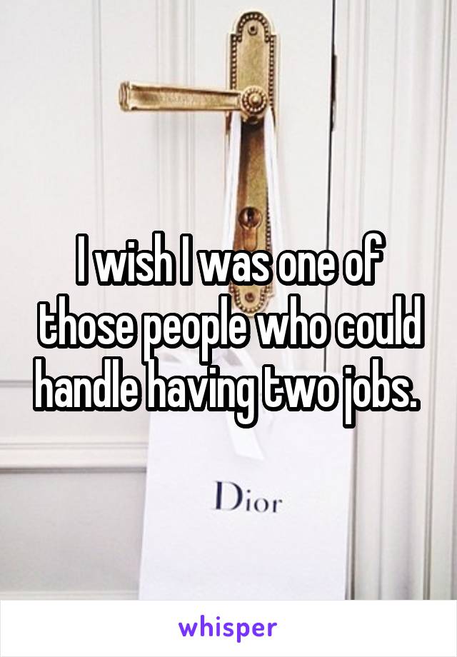 I wish I was one of those people who could handle having two jobs. 