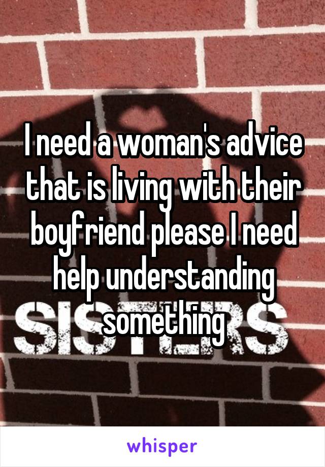 I need a woman's advice that is living with their boyfriend please I need help understanding something