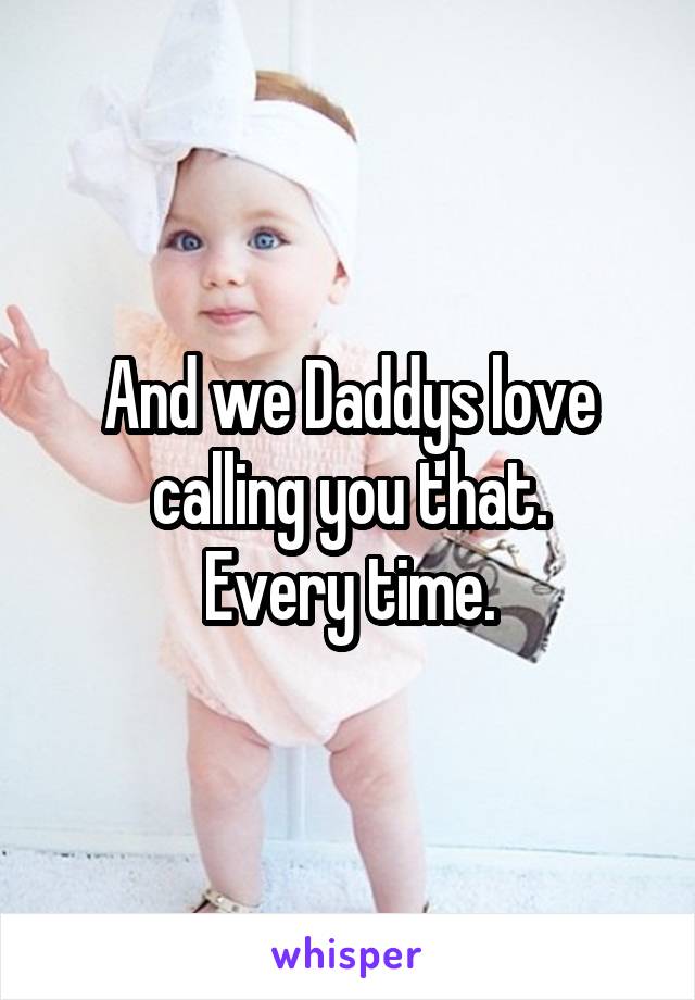 And we Daddys love calling you that.
Every time.