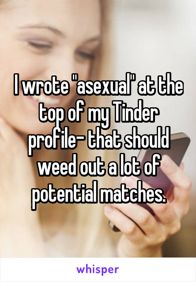 I wrote "asexual" at the top of my Tinder profile- that should weed out a lot of potential matches.