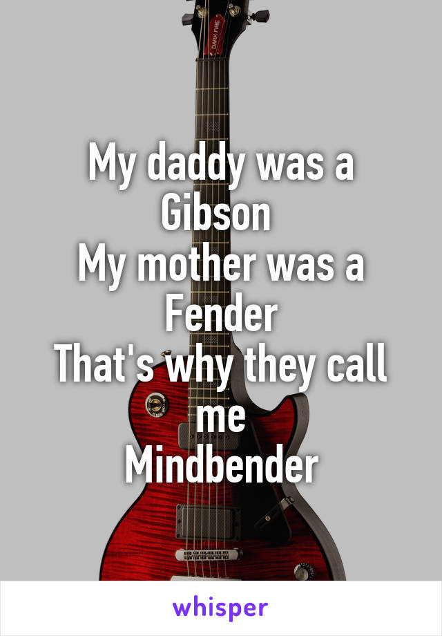 My daddy was a Gibson 
My mother was a Fender
That's why they call me
Mindbender