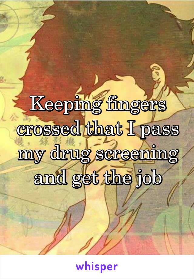 Keeping fingers crossed that I pass my drug screening and get the job