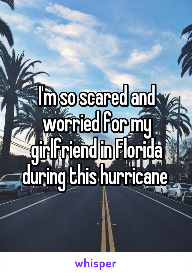 I'm so scared and worried for my girlfriend in Florida during this hurricane 