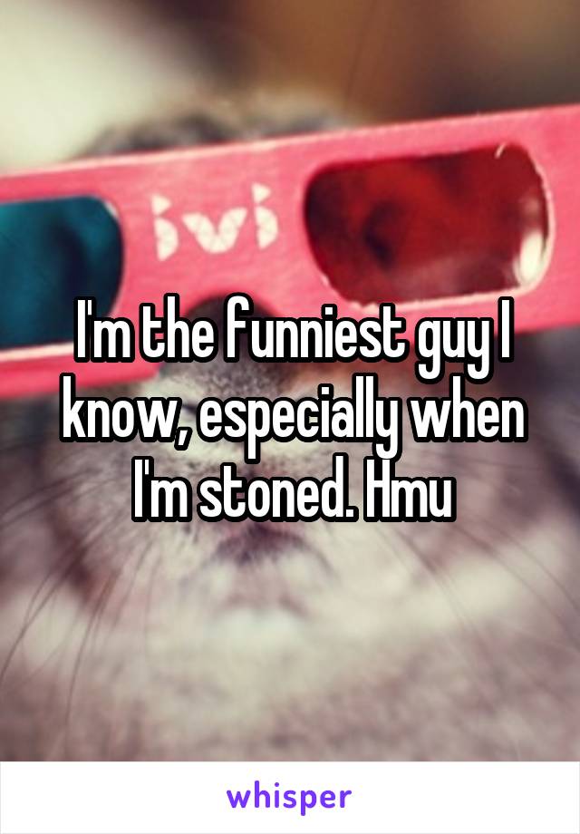 I'm the funniest guy I know, especially when I'm stoned. Hmu