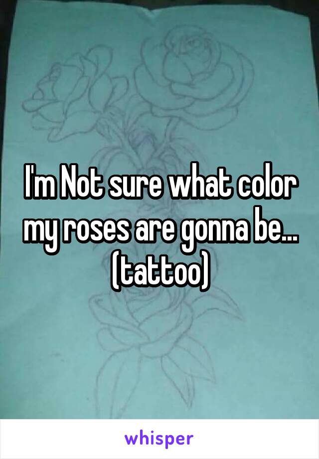 I'm Not sure what color my roses are gonna be... (tattoo)