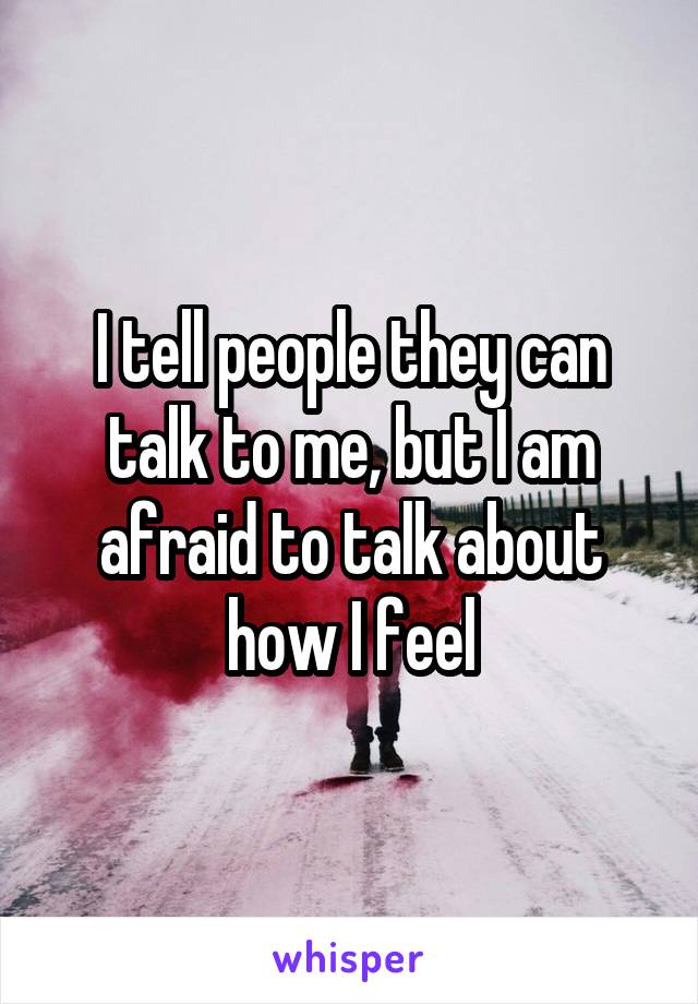I tell people they can talk to me, but I am afraid to talk about how I feel