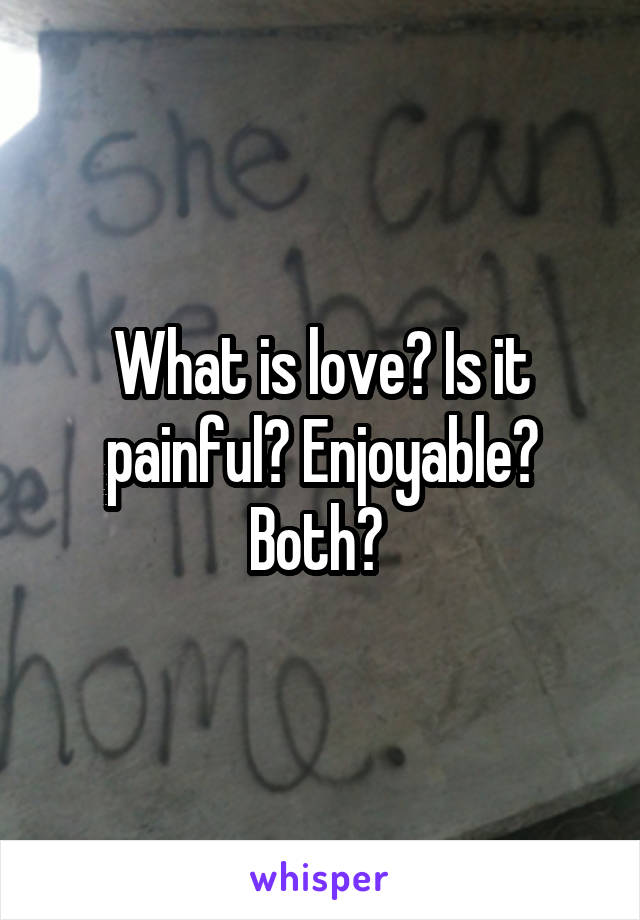 What is love? Is it painful? Enjoyable? Both? 