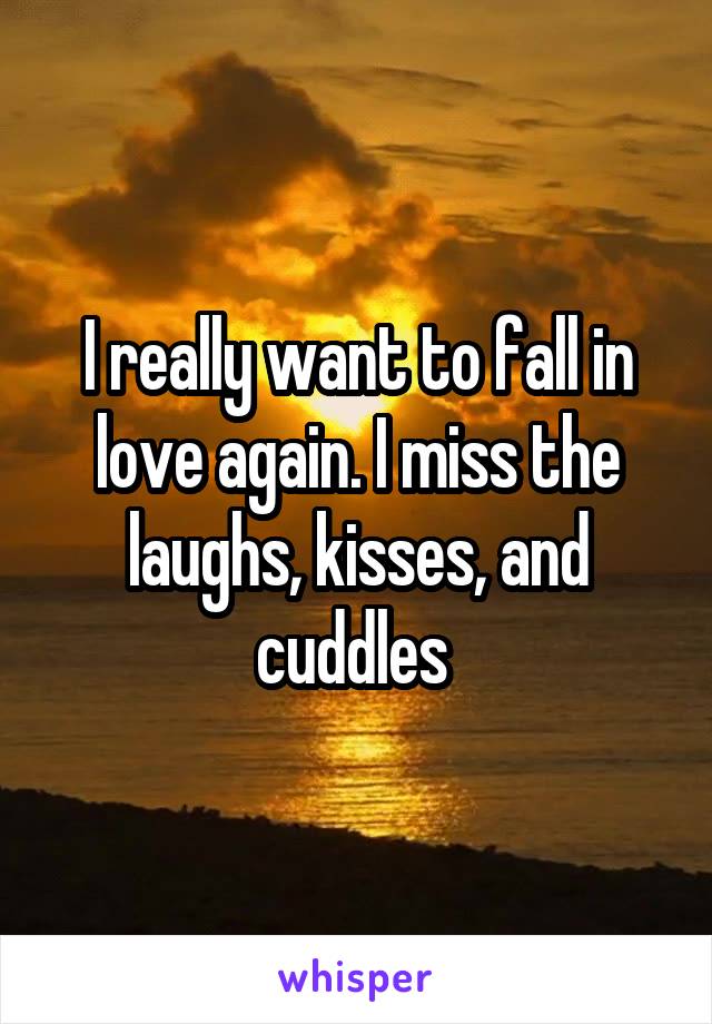 I really want to fall in love again. I miss the laughs, kisses, and cuddles 