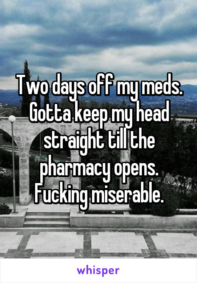 Two days off my meds.
Gotta keep my head straight till the pharmacy opens.
Fucking miserable.