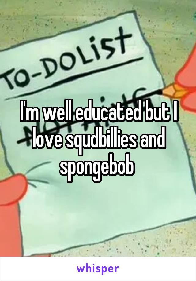 I'm well educated but I love squdbillies and spongebob 